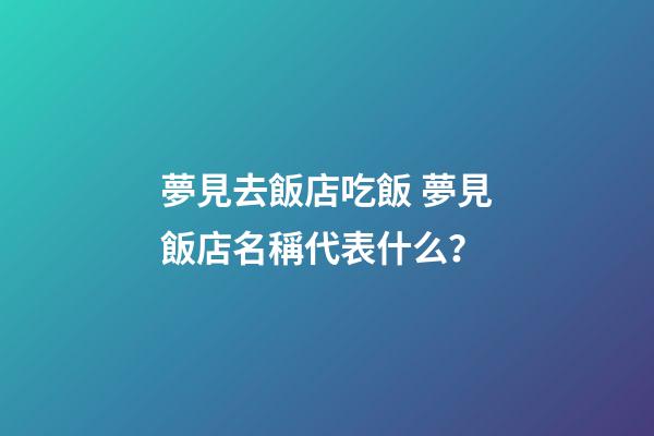 夢見去飯店吃飯 夢見飯店名稱代表什么？-第1張-店鋪起名-玄機派